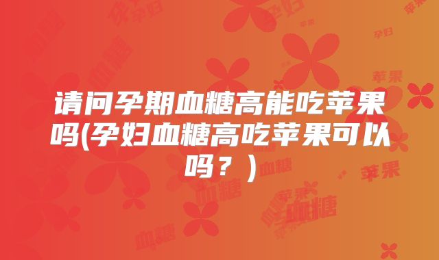 请问孕期血糖高能吃苹果吗(孕妇血糖高吃苹果可以吗？)
