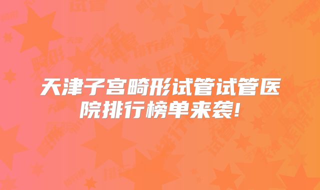 天津子宫畸形试管试管医院排行榜单来袭!