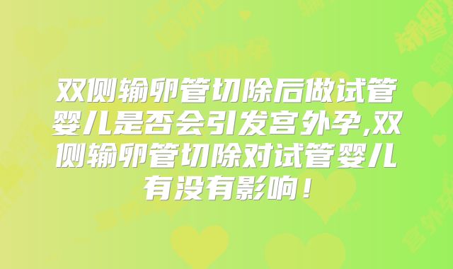 双侧输卵管切除后做试管婴儿是否会引发宫外孕,双侧输卵管切除对试管婴儿有没有影响!