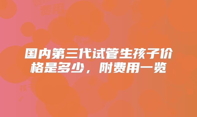 国内第三代试管生孩子价格是多少，附费用一览