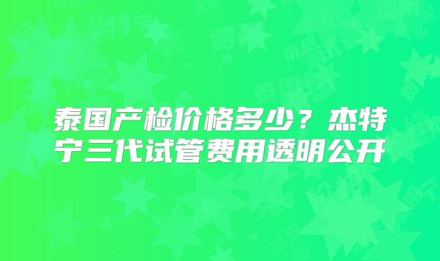泰国产检价格多少？杰特宁三代试管费用透明公开