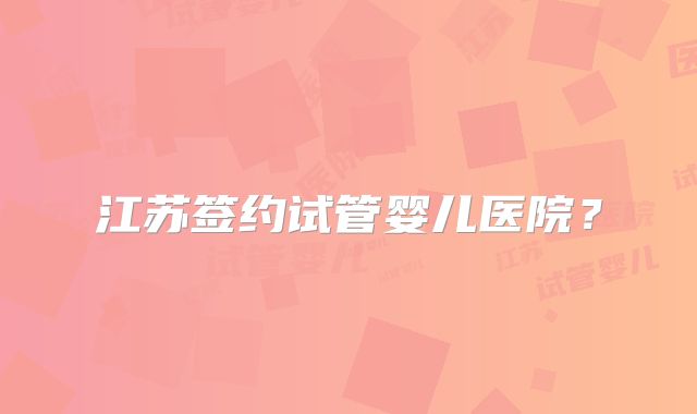 江苏签约试管婴儿医院？