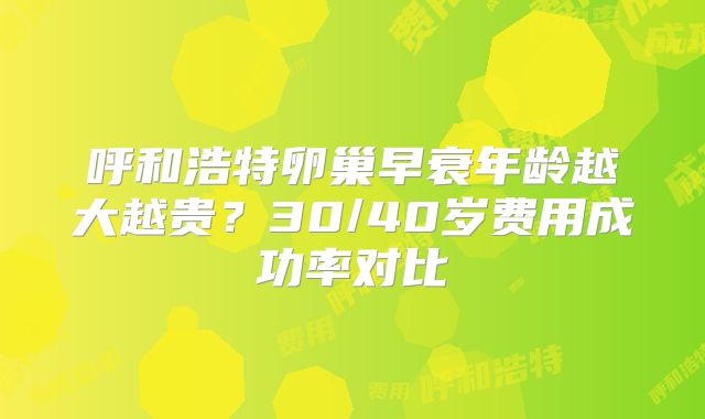 呼和浩特卵巢早衰年龄越大越贵？30/40岁费用成功率对比