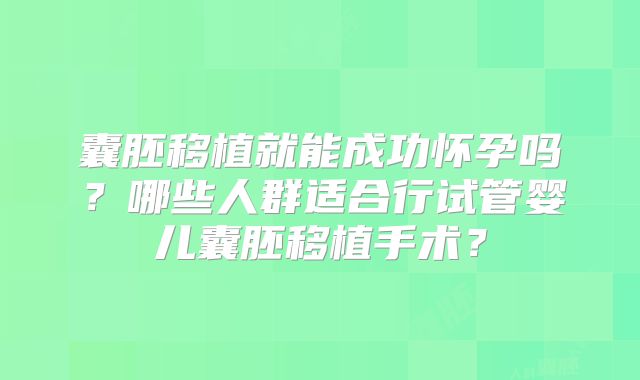 囊胚移植就能成功怀孕吗？哪些人群适合行试管婴儿囊胚移植手术？