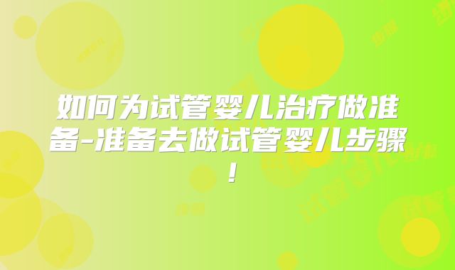 如何为试管婴儿治疗做准备-准备去做试管婴儿步骤！