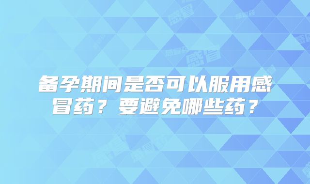 备孕期间是否可以服用感冒药？要避免哪些药？