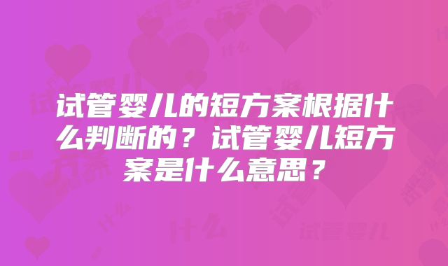 试管婴儿的短方案根据什么判断的？试管婴儿短方案是什么意思？