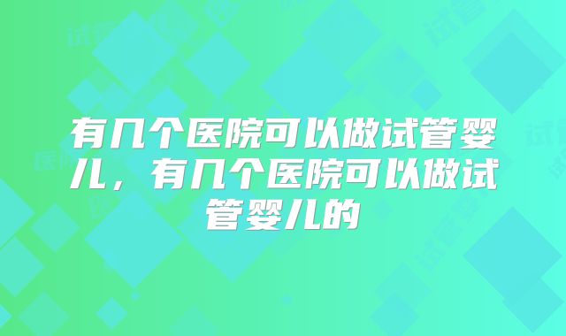 有几个医院可以做试管婴儿，有几个医院可以做试管婴儿的