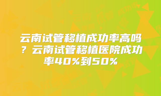 云南试管移植成功率高吗？云南试管移植医院成功率40%到50%