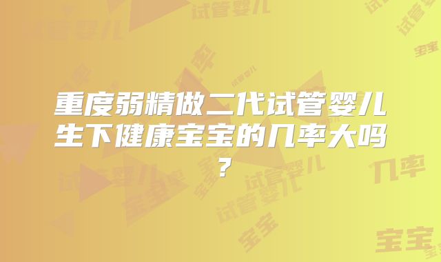 重度弱精做二代试管婴儿生下健康宝宝的几率大吗？