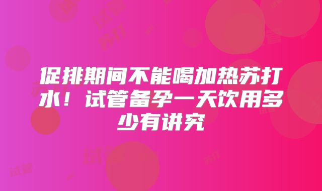 促排期间不能喝加热苏打水！试管备孕一天饮用多少有讲究