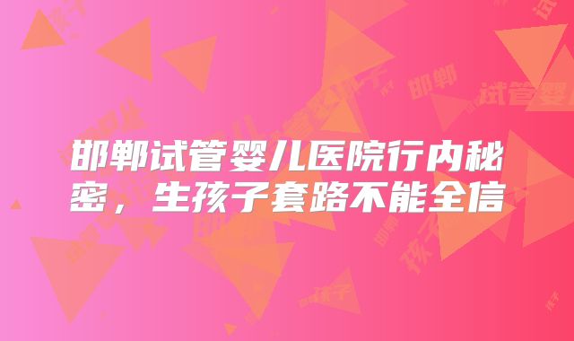 邯郸试管婴儿医院行内秘密，生孩子套路不能全信