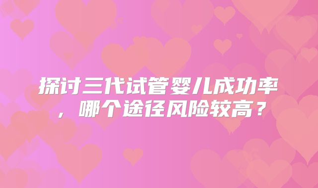 探讨三代试管婴儿成功率，哪个途径风险较高？