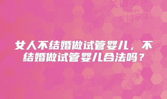 女人不结婚做试管婴儿，不结婚做试管婴儿合法吗？