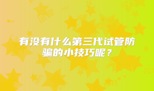 有没有什么第三代试管防骗的小技巧呢？