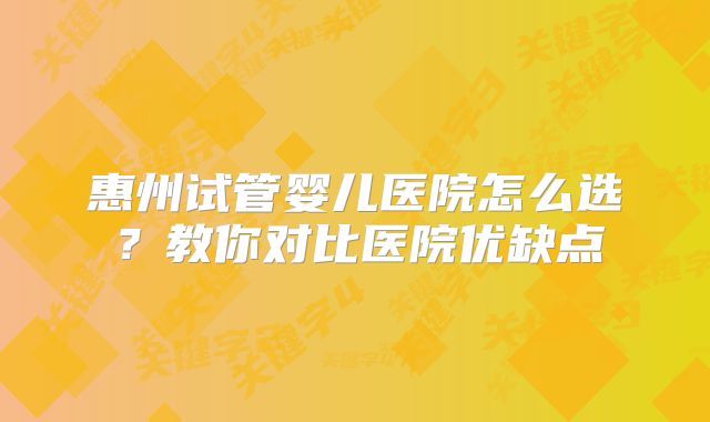 惠州试管婴儿医院怎么选？教你对比医院优缺点