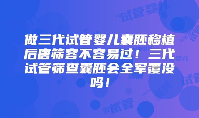 做三代试管婴儿囊胚移植后唐筛容不容易过！三代试管筛查囊胚会全军覆没吗！