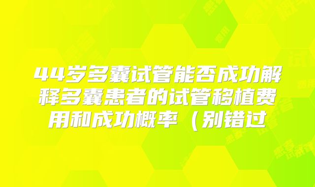 44岁多囊试管能否成功解释多囊患者的试管移植费用和成功概率(别错过