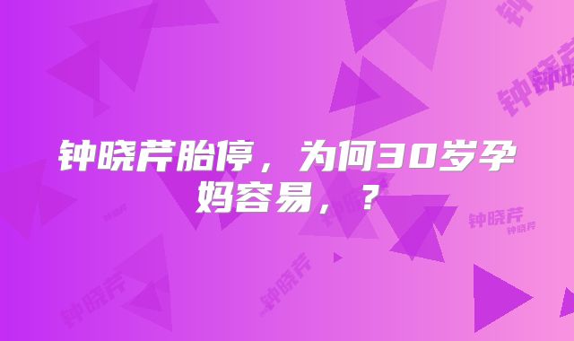 钟晓芹胎停,为何30岁孕妈容易,?