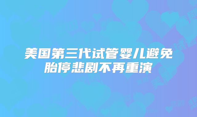 美国第三代试管婴儿避免胎停悲剧不再重演