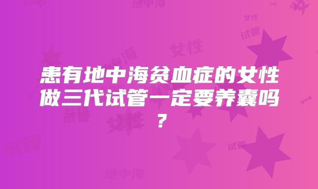 患有地中海贫血症的女性做三代试管一定要养囊吗？