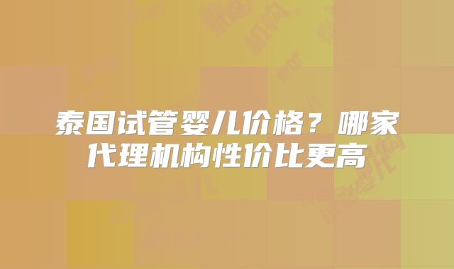泰国试管婴儿价格？哪家代理机构性价比更高