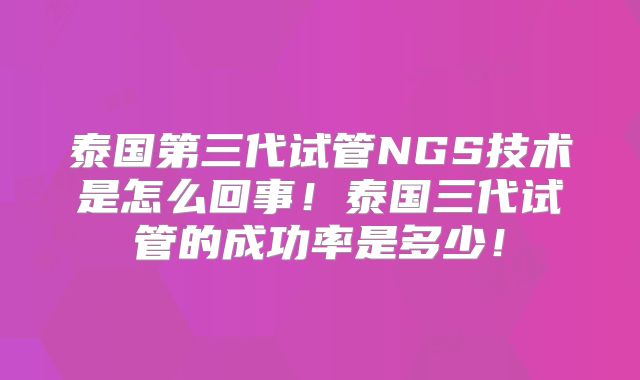 泰国第三代试管NGS技术是怎么回事！泰国三代试管的成功率是多少！