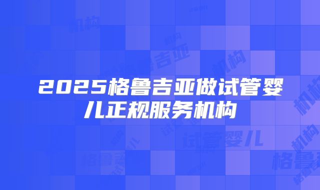 2025格鲁吉亚做试管婴儿正规服务机构