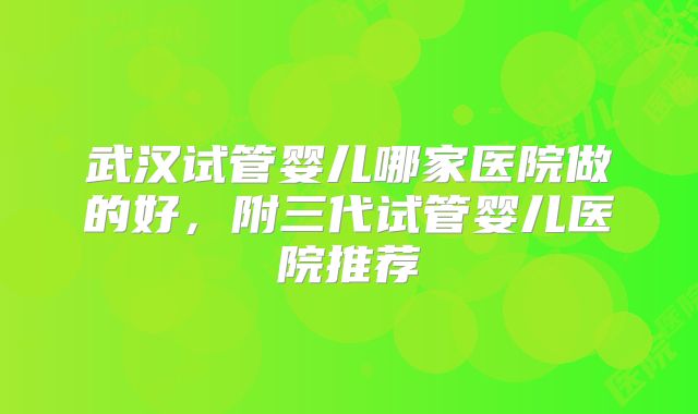 武汉试管婴儿哪家医院做的好，附三代试管婴儿医院推荐
