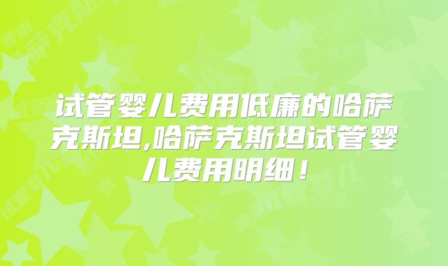 试管婴儿费用低廉的哈萨克斯坦,哈萨克斯坦试管婴儿费用明细!