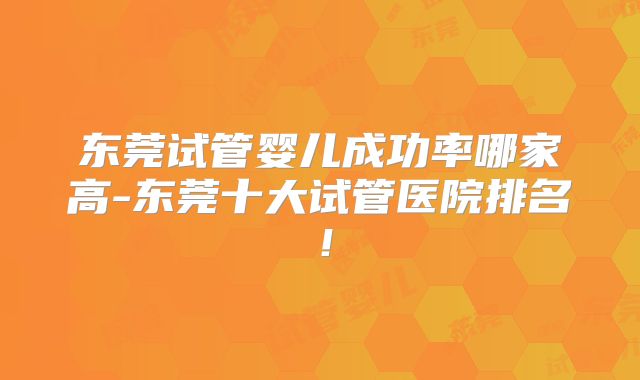 东莞试管婴儿成功率哪家高-东莞十大试管医院排名!