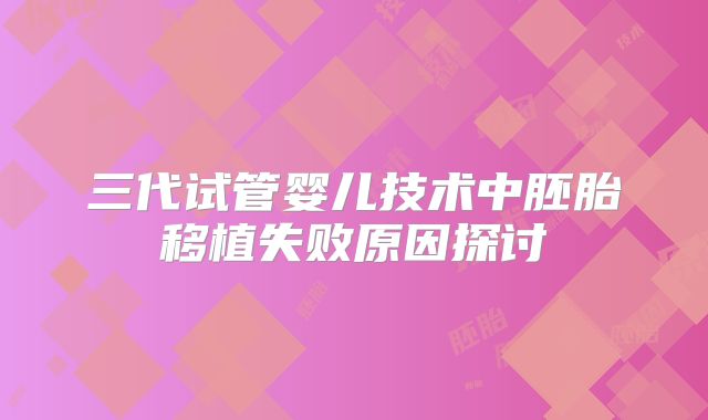 三代试管婴儿技术中胚胎移植失败原因探讨