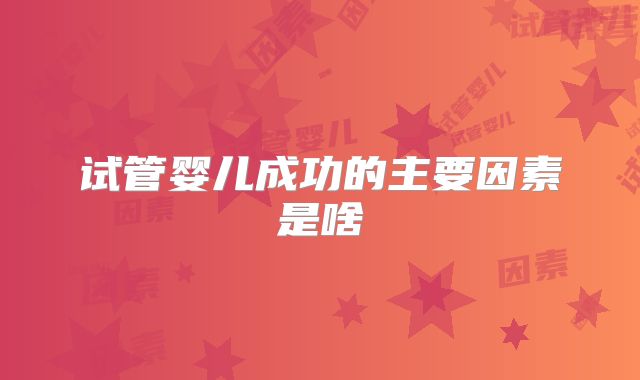 试管婴儿成功的主要因素是啥
