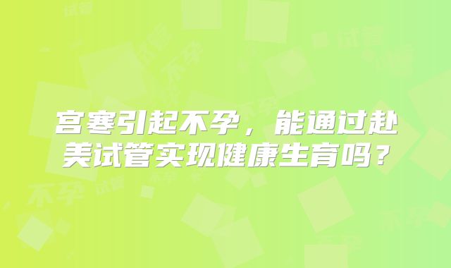 宫寒引起不孕，能通过赴美试管实现健康生育吗？