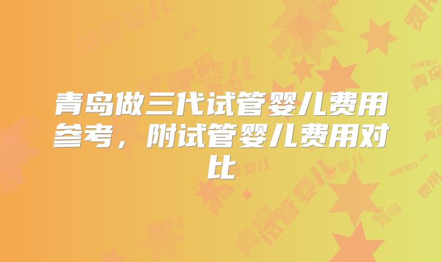 青岛做三代试管婴儿费用参考,附试管婴儿费用对比