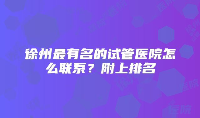徐州最有名的试管医院怎么联系?附上排名