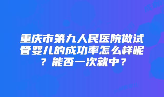 重庆市第九人民医院做试管婴儿的成功率怎么样呢？能否一次就中？