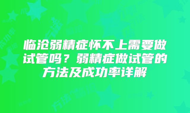 临沧弱精症怀不上需要做试管吗?弱精症做试管的方法及成功率详解
