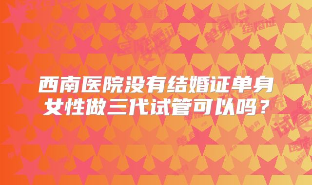 西南医院没有结婚证单身女性做三代试管可以吗？