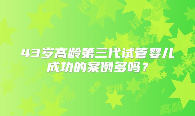 43岁高龄第三代试管婴儿成功的案例多吗?