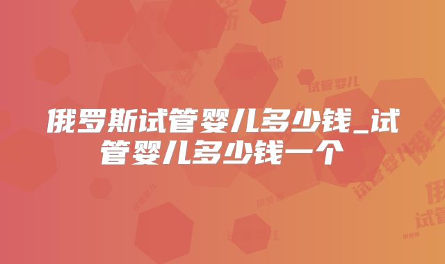 俄罗斯试管婴儿多少钱_试管婴儿多少钱一个