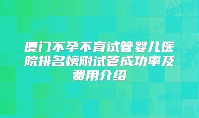 厦门不孕不育试管婴儿医院排名榜附试管成功率及费用介绍