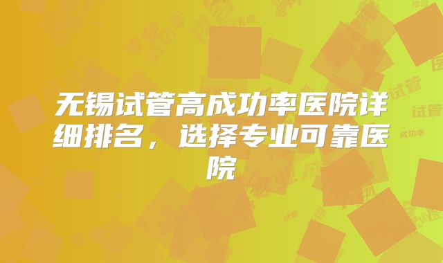 无锡试管高成功率医院详细排名，选择专业可靠医院
