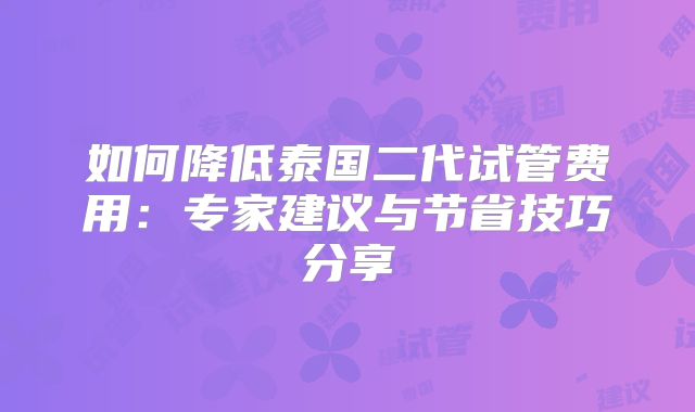 如何降低泰国二代试管费用:专家建议与节省技巧分享