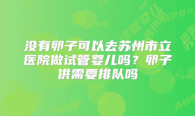 没有卵子可以去苏州市立医院做试管婴儿吗?卵子供需要排队吗