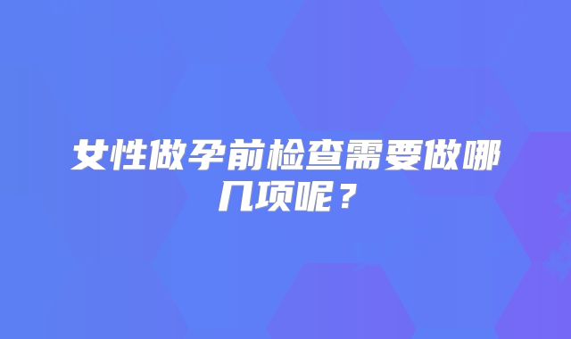 女性做孕前检查需要做哪几项呢?