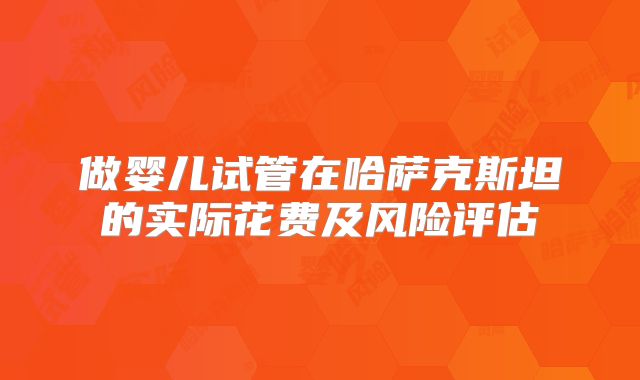 做婴儿试管在哈萨克斯坦的实际花费及风险评估