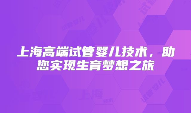 上海高端试管婴儿技术,助您实现生育梦想之旅