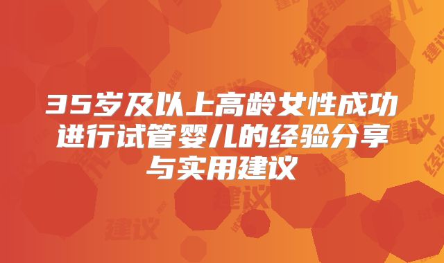 35岁及以上高龄女性成功进行试管婴儿的经验分享与实用建议