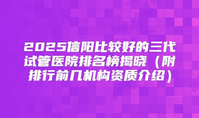 2025信阳比较好的三代试管医院排名榜揭晓(附排行前几机构资质介绍)